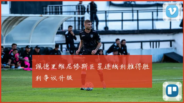 佩德里维尼修斯巨星连线利雅得胜利争议升级
