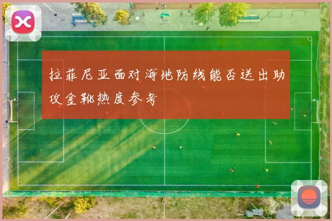 拉菲尼亚面对海地防线能否送出助攻金靴热度参考
