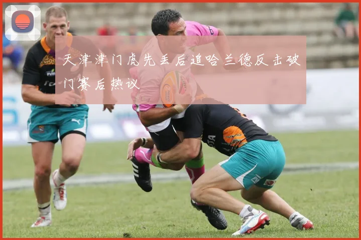 天津津门虎先丢后追哈兰德反击破门赛后热议