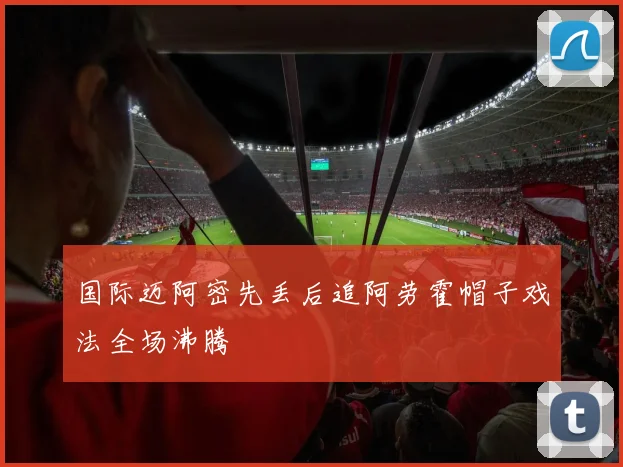 国际迈阿密先丢后追阿劳霍帽子戏法全场沸腾