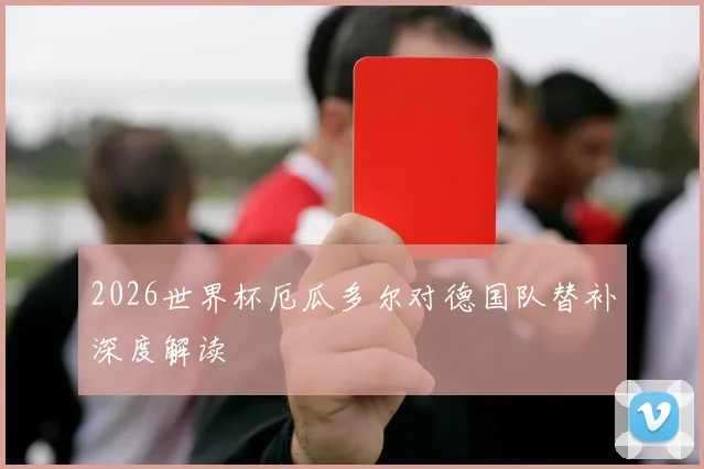 2026世界杯厄瓜多尔对德国队替补深度解读