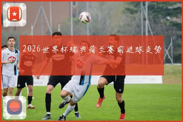 2026世界杯瑞典荷兰赛前进球走势