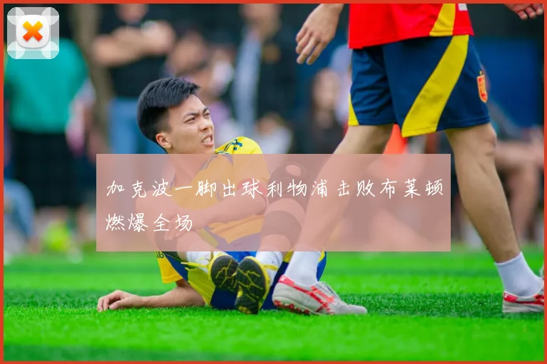 加克波一脚出球利物浦击败布莱顿燃爆全场