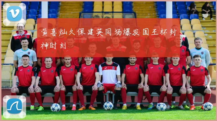 黄喜灿久保建英同场爆发国王杯封神时刻