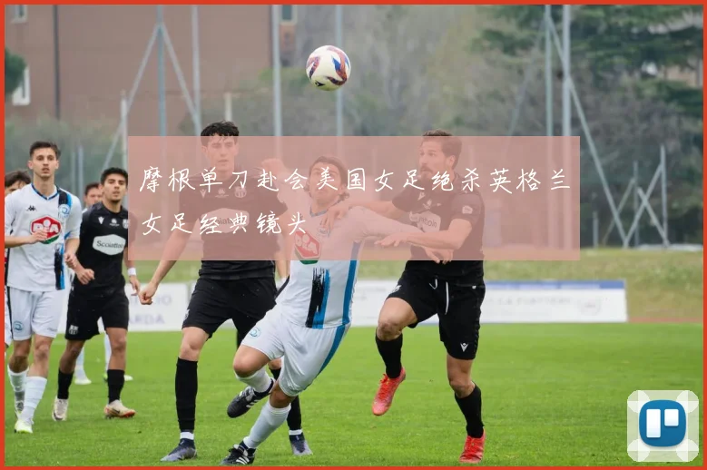 摩根单刀赴会美国女足绝杀英格兰女足经典镜头
