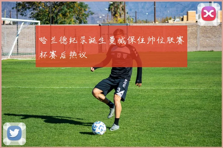 哈兰德纪录诞生曼城保住帅位联赛杯赛后热议