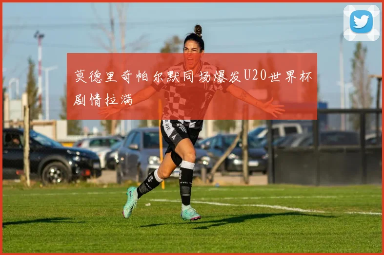 莫德里奇帕尔默同场爆发U20世界杯剧情拉满