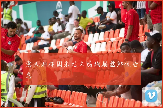 意大利杯国米尤文防线崩盘帅位告急
