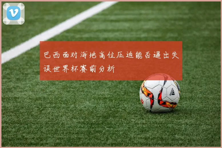 巴西面对海地高位压迫能否逼出失误世界杯赛前分析