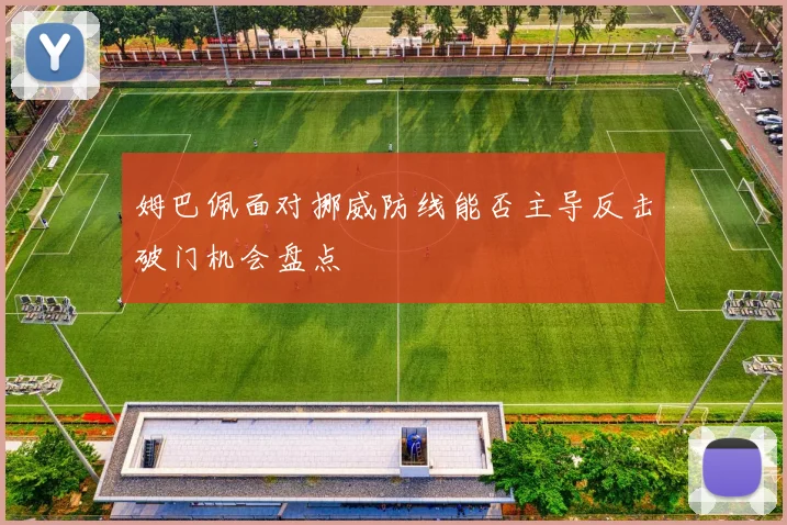 姆巴佩面对挪威防线能否主导反击破门机会盘点