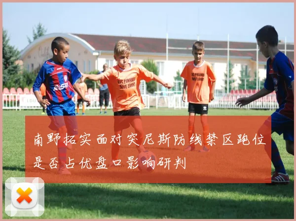 南野拓实面对突尼斯防线禁区跑位是否占优盘口影响研判