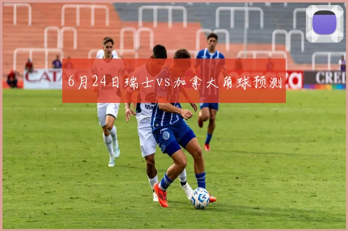 6月24日瑞士vs加拿大角球预测