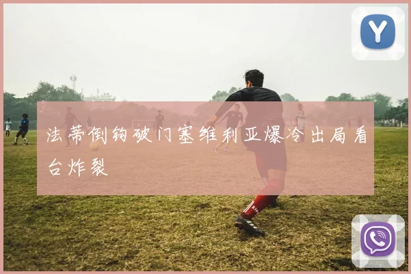 法蒂倒钩破门塞维利亚爆冷出局看台炸裂