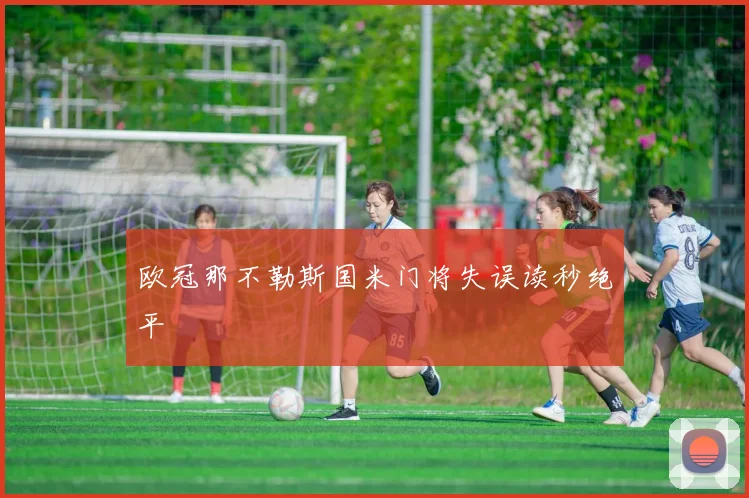 欧冠那不勒斯国米门将失误读秒绝平