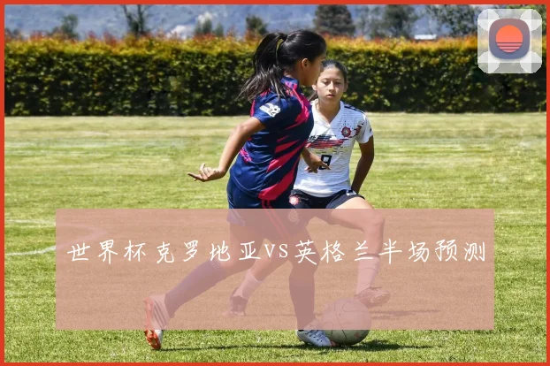 世界杯克罗地亚vs英格兰半场预测