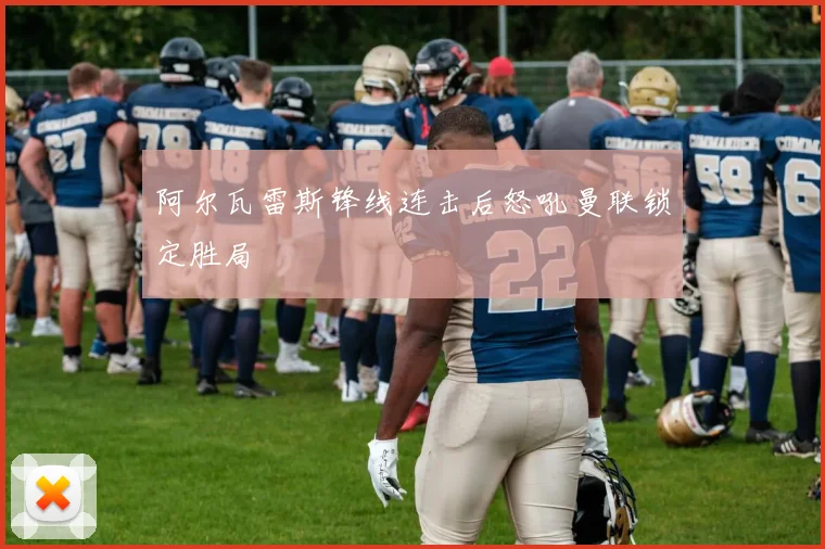 阿尔瓦雷斯锋线连击后怒吼曼联锁定胜局
