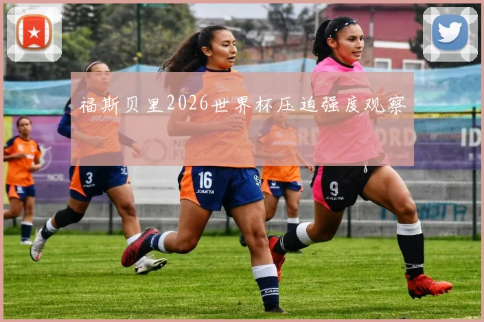 福斯贝里2026世界杯压迫强度观察