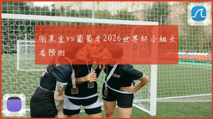 刚果金vs葡萄牙2026世界杯小组头名预测