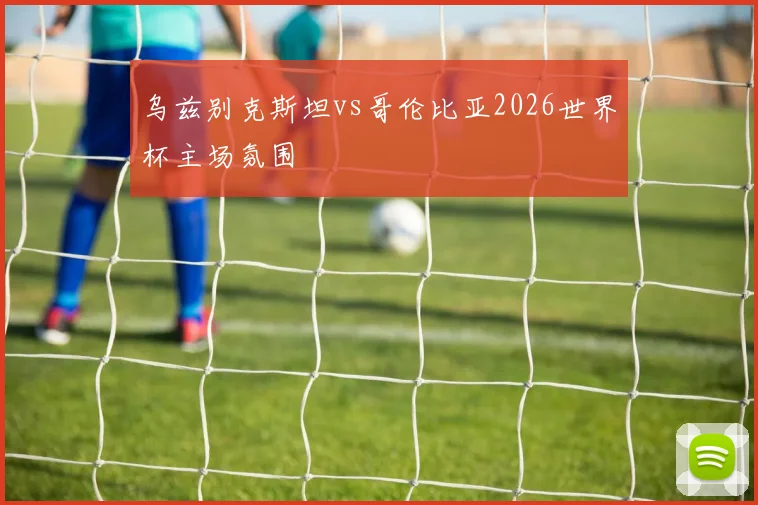 乌兹别克斯坦vs哥伦比亚2026世界杯主场氛围