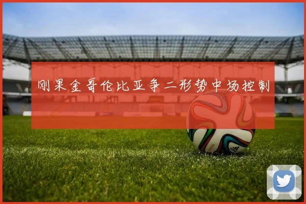 刚果金哥伦比亚争二形势中场控制