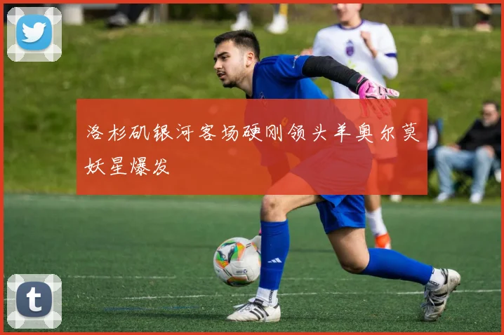 洛杉矶银河客场硬刚领头羊奥尔莫妖星爆发