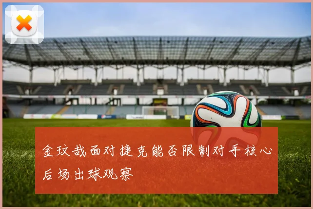 金玟哉面对捷克能否限制对手核心后场出球观察